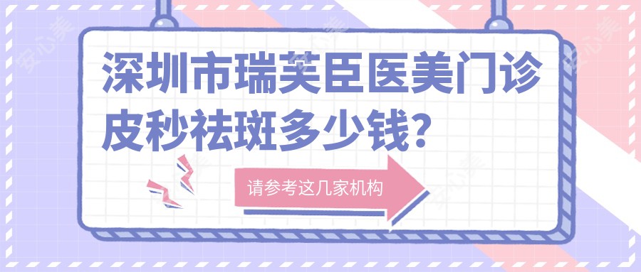 深圳市瑞芙臣医美门诊皮秒祛斑多少钱?光子嫩肤2K+ 1K+ 热玛吉3K+