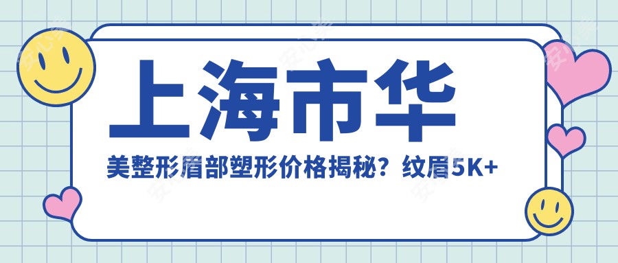 上海市华美整形眉部塑形价格揭秘？纹眉5K+ 植眉8K+ 切眉修复1W+