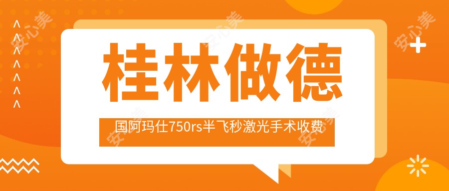 桂林做德国阿玛仕750rs半飞秒激光手术收费标准全面解析