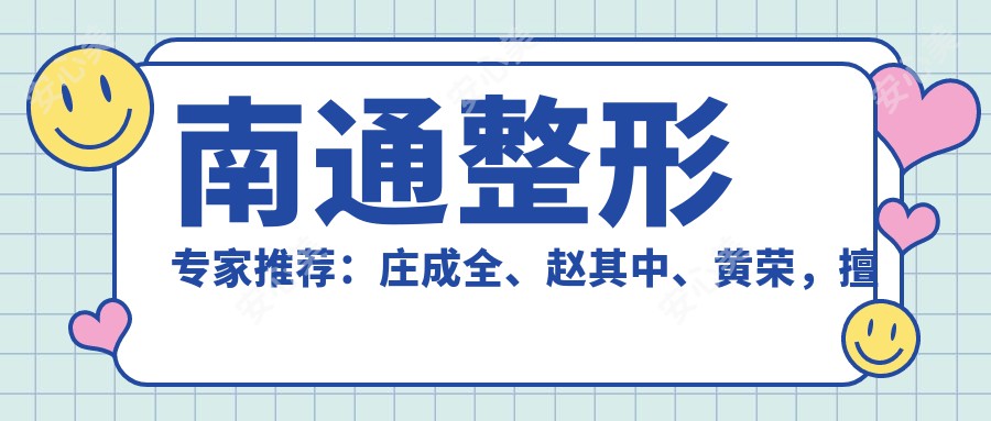 南通整形医生推荐：庄成全、赵其中、黄荣，擅长眼鼻整形、胸部美化及皮肤管理