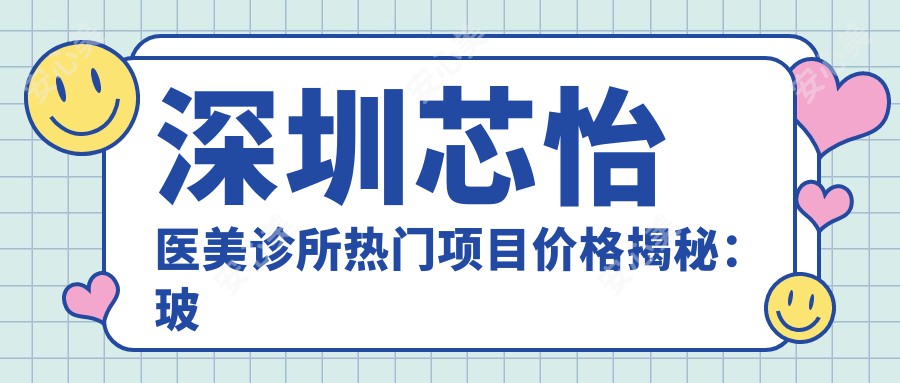 深圳芯怡医美诊所热门项目价格揭秘：玻尿酸填充980元起，680元体验