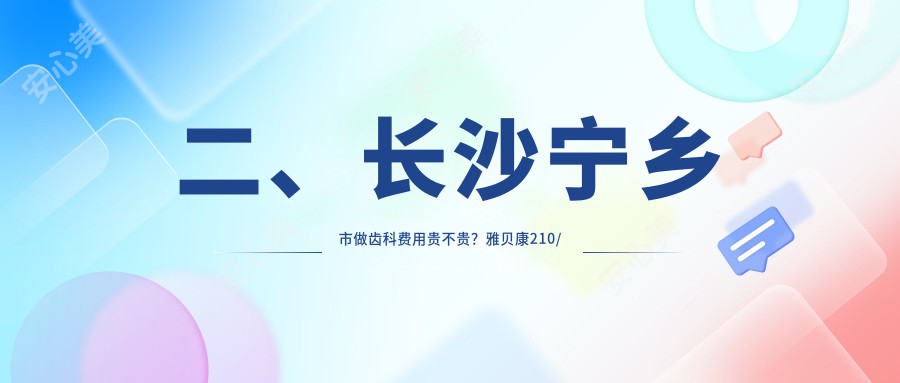 二、长沙宁乡市做齿科费用贵不贵？雅贝康210/齿度190/爱雅仕220