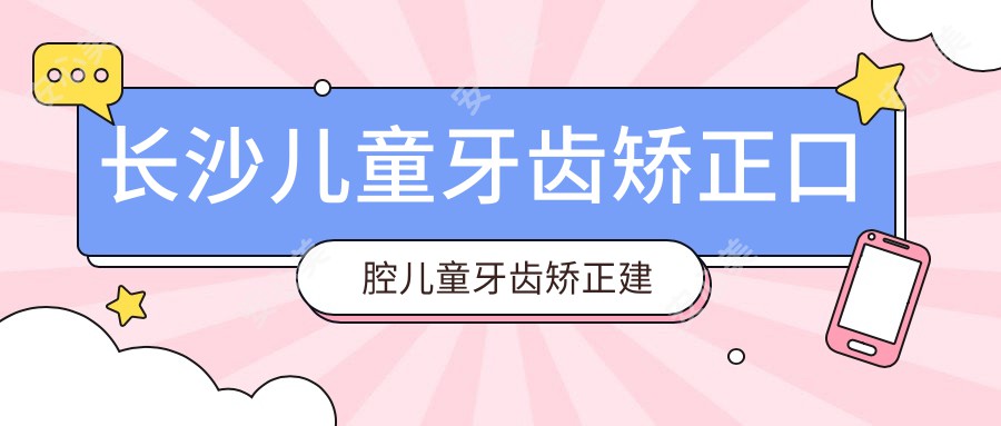 长沙儿童牙齿矫正口腔儿童牙齿矫正建议