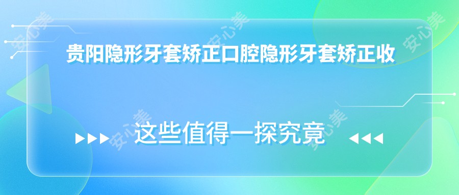 贵阳隐形牙套矫正口腔隐形牙套矫正收费表