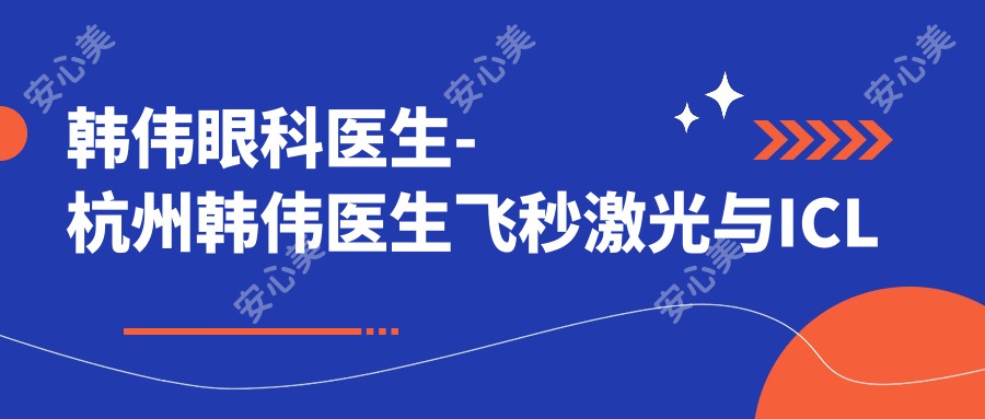 韩伟眼科医生-杭州韩伟医生飞秒激光与ICL晶体植入手术口碑双优