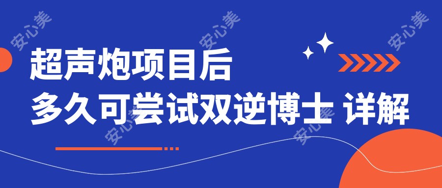 超声炮项目后多久可尝试双逆博士 详解时间间隔与疗效考量