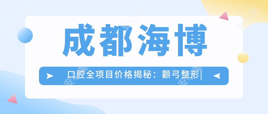 成都海博口腔全项目价格揭秘：颧弓整形|眼部美化|吸脂塑形至隆胸|耳部耳廓|胸部丰盈|脂肪填充多面部|鼻综合及单项|面部提升紧致|额头饱满术，价格透明一览