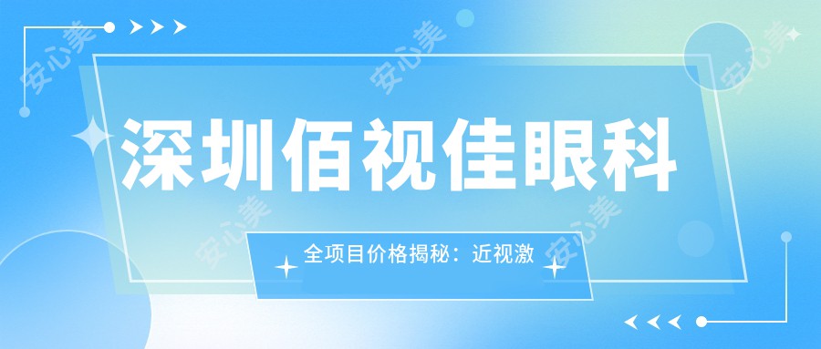 深圳佰视佳眼科全项目价格揭秘：近视激光9800元起，双眼皮6800实惠