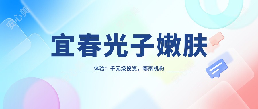 宜春光子嫩肤体验：千元级投资，哪家机构疗效超赞？