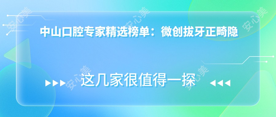 中山口腔医生精选榜单：微创拔牙正畸隐适美(含特色+详情)_中山看牙优选