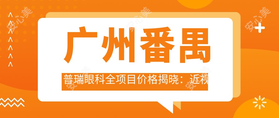 广州番禺普瑞眼科全项目价格揭晓：近视激光9800起，验光配镜199元起实惠之选