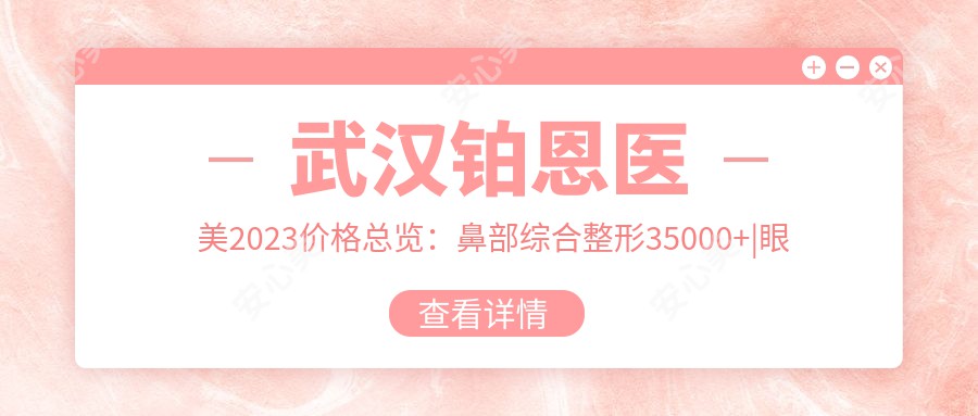 武汉铂恩医美2023价格总览：鼻部综合整形35000+|眼部微雕8800+|激光祛斑2800+多面公开