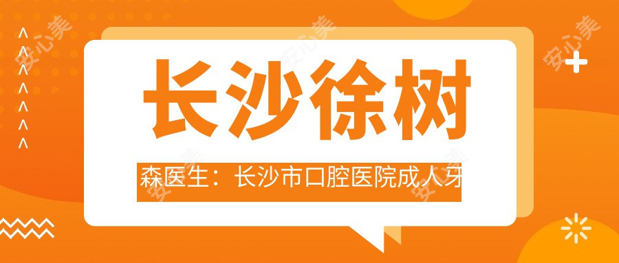 长沙徐树森医生：长沙市口腔医院成人牙齿矫正与正畸医生详解