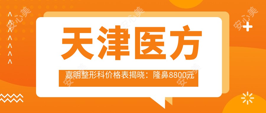 天津医方嘉明整形科价格表揭晓：隆鼻8800元起、眼部整形4600元起