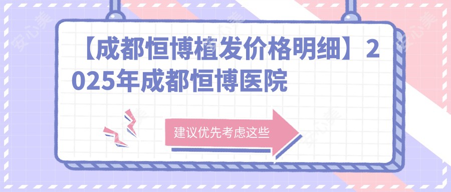 【成都恒博植发价格明细】2025年成都恒博医院植发及头皮养护项目费用公布：植发18800元起，头皮养护套餐5800元