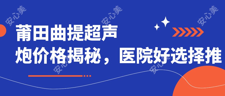 莆田曲提超声炮价格揭秘，医院好选择推荐来啦！