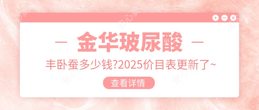 金华玻尿酸丰卧蚕多少钱?2025价目表更新了~金华玻尿酸丰卧蚕收费标准马上看!