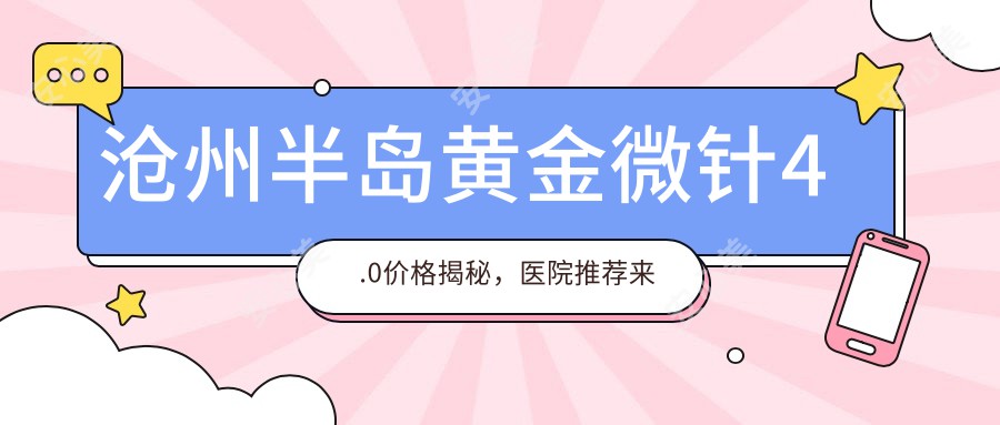 沧州半岛黄金微针4.0价格揭秘，医院推荐来了！