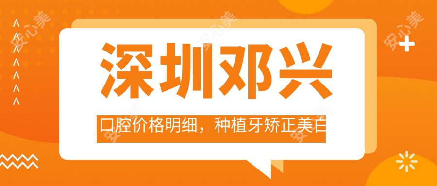 深圳邓兴口腔价格明细，种植牙矫正美白仅需8000元起