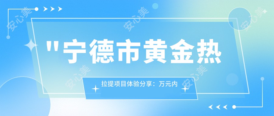 \'"宁德市黄金热拉提项目体验分享：万元内紧致轮廓，它与超声炮如何抉择？"\'