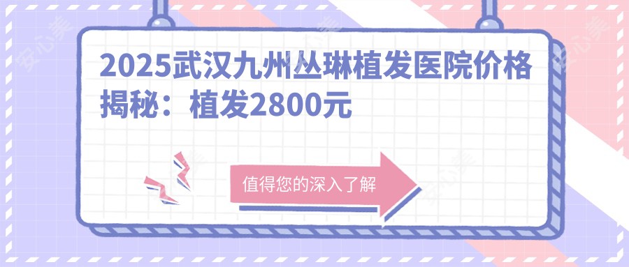 2025武汉九州丛琳植发医院价格揭秘:植发2800元起/发际线调整4500元起