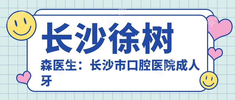 长沙徐树森医生：长沙市口腔医院成人牙齿矫正与正畸医生详解