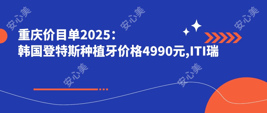 重庆价目单2025：韩国登特斯种植牙价格4990元,ITI瑞锆种植牙2w元起