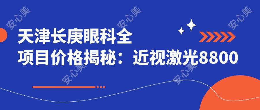 天津长庚眼科全项目价格揭秘：近视激光8800起，眼袋去除6600实惠