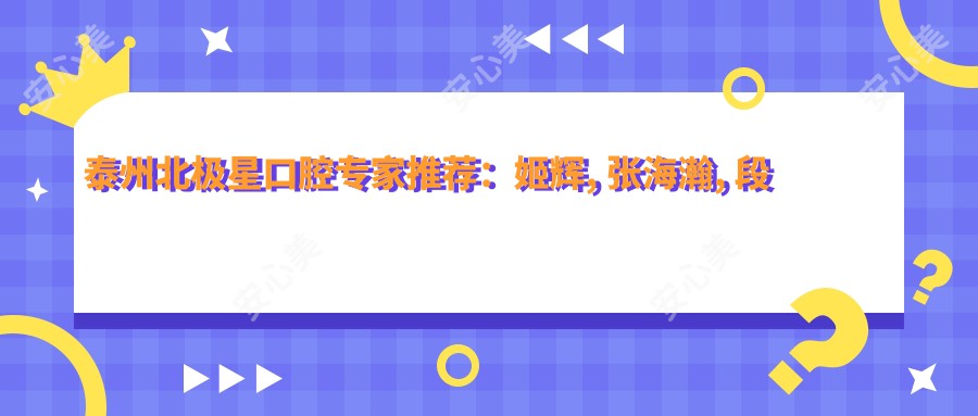 泰州北极星口腔医生推荐：姬辉, 张海瀚, 段杰华擅长牙齿矫正种植