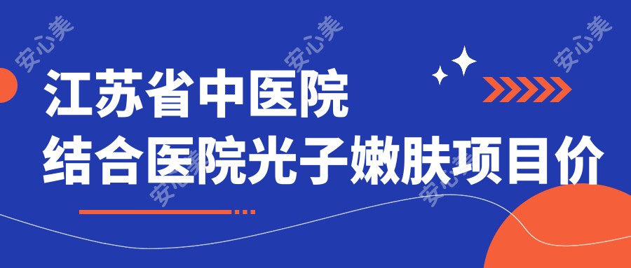 江苏省中医院结合医院光子嫩肤项目价格与疗效排名详解