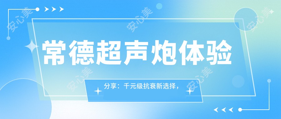 常德超声炮体验分享：千元级抗衰新选择，舒适较痛轻松享？