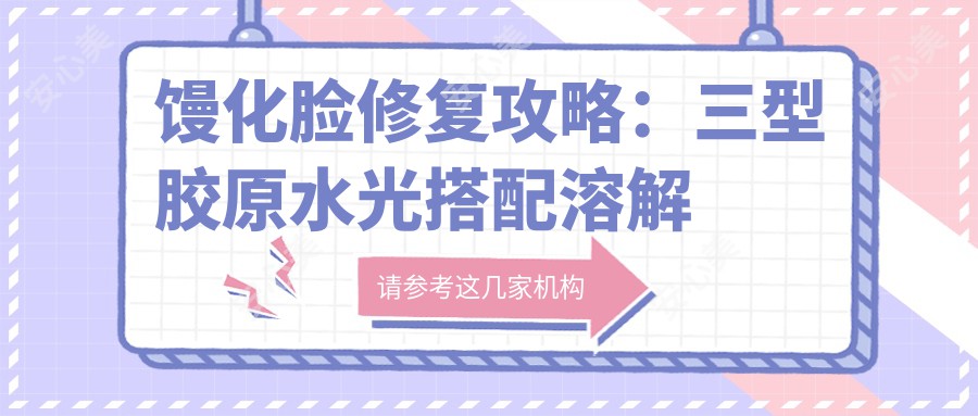 馒化脸修复攻略：三型胶原水光搭配溶解酶 安稳高效提升紧致