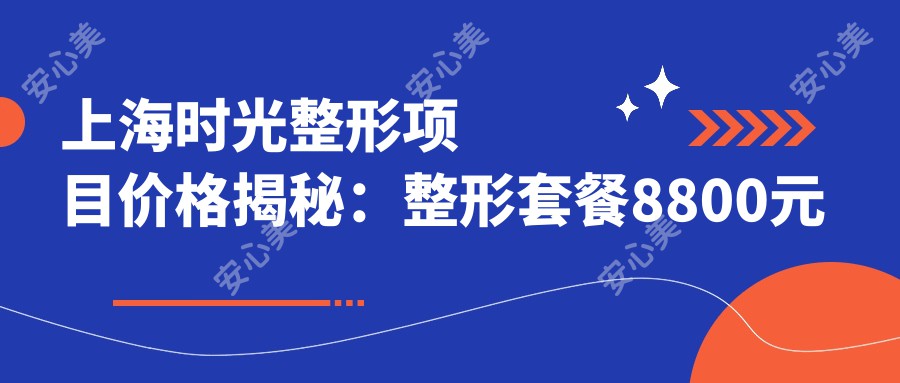 上海时光整形项目价格揭秘：整形套餐8800元起，全项目价格表尽览！