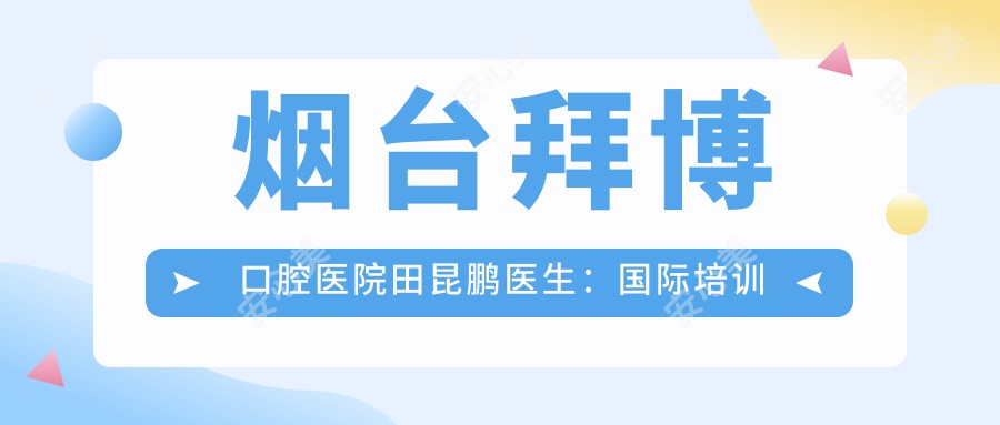 烟台拜博口腔医院田昆鹏医生：国内外培训背景下的种植牙与牙齿修复医生