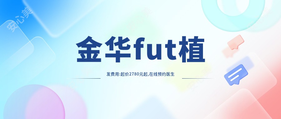 金华fut植发费用:起价2780元起,在线预约医生