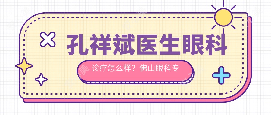 孔祥斌医生眼科诊疗怎么样？佛山眼科医生详细介绍及预约信息