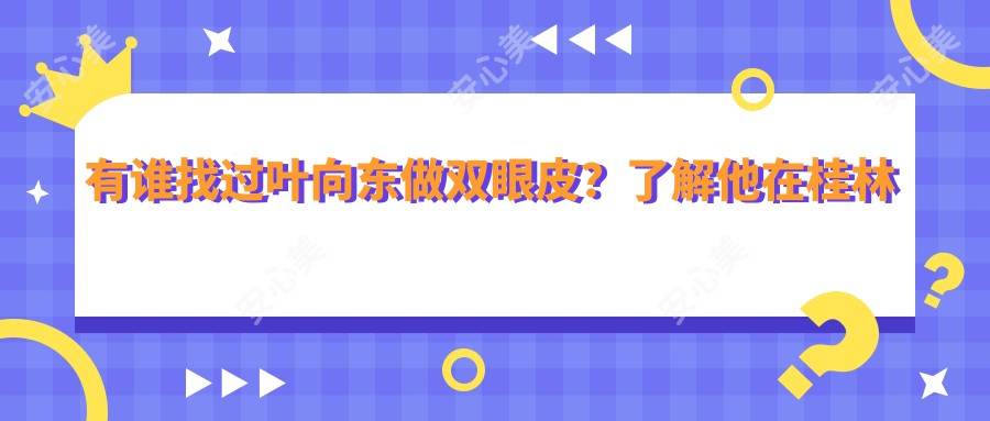 有谁找过叶向东做双眼皮？了解他在桂林星范的整形技术亮点