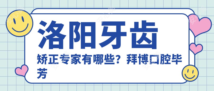 洛阳牙齿矫正医生有哪些？拜博口腔毕芳与九龙口腔刘春丽备受推崇