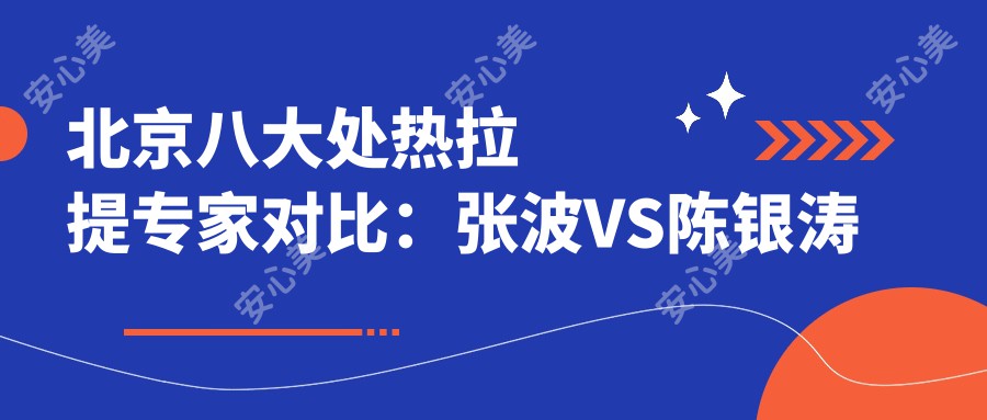 北京八大处热拉提医生对比：张波VS陈银涛 谁的技术更胜一筹 价格排名揭秘