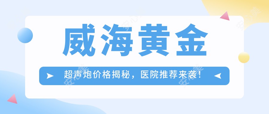 威海黄金超声炮价格揭秘，医院推荐来袭！