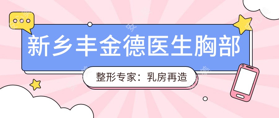 新乡丰金德医生胸部整形医生：乳房再造与隆胸手术详解