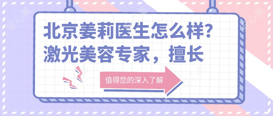 北京姜莉医生怎么样？激光美容医生，擅长色素性疾病治疗，预约方式全解析！