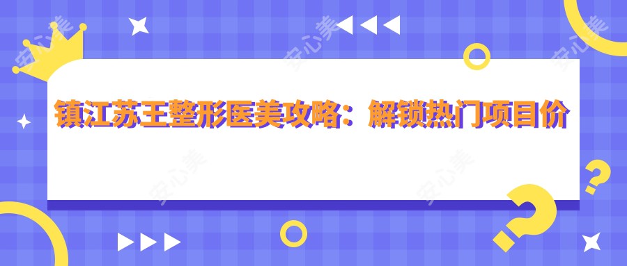 镇江苏王整形医美攻略：解锁热门项目价格，透明实惠变好看新选择