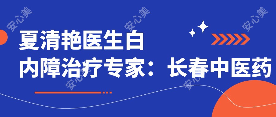 夏清艳医生白内障治疗医生：长春中医药大学附属医院眼科夏清艳医生技术与实例解析