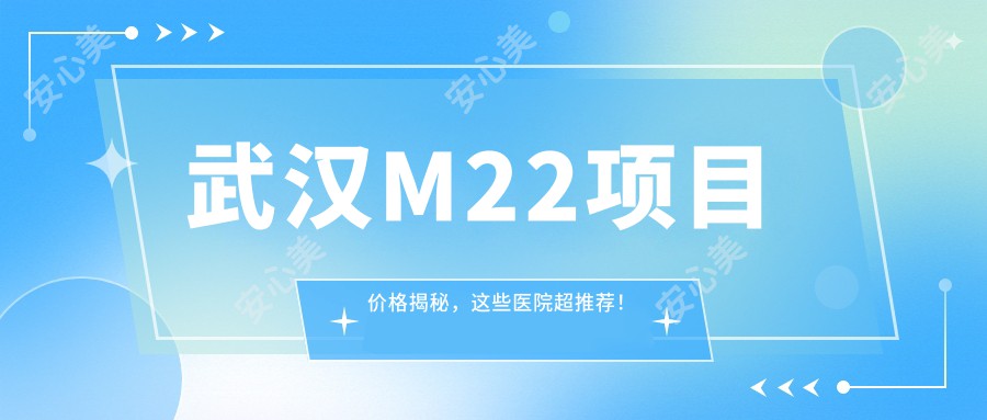 武汉M22项目价格揭秘，这些医院超推荐！