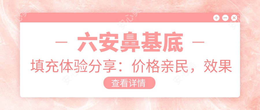 六安鼻基底填充体验分享：价格亲民，疗效自然，怕痛的你也值得一试！