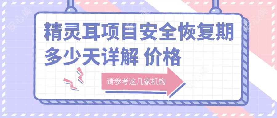 精灵耳项目安稳恢复期多少天详解 价格合理疗效排名靠前