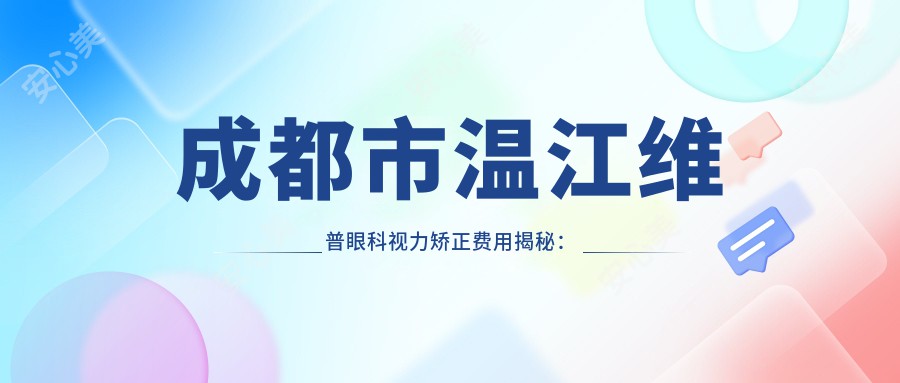 成都市温江维普眼科视力矫正费用揭秘：全飞秒近视手术约1.5W+ 半飞秒亲民价1W+ ICL晶体植入近3W