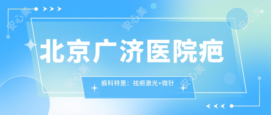 北京广济医院疤痕科实惠：祛疤激光+微针修复全套仅需8888元起