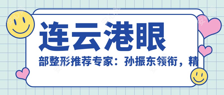 连云港眼部整形推荐医生：孙振东领衔，精通眼部综合、鼻综合及修复术